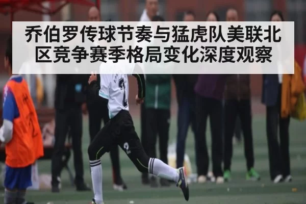 乔伯罗传球节奏与猛虎队美联北区竞争赛季格局变化深度观察 | FNESPORTS