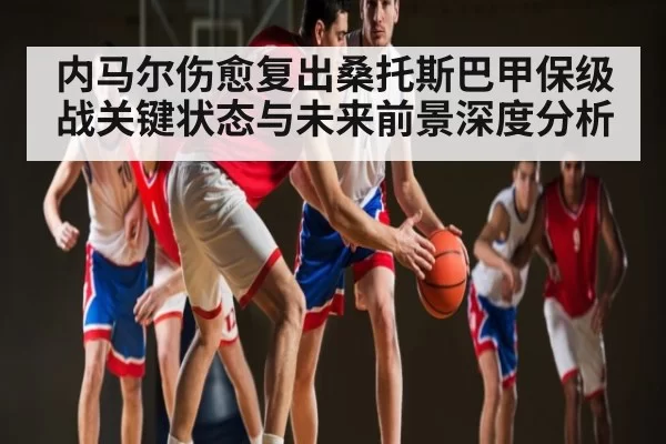 内马尔伤愈复出桑托斯巴甲保级战关键状态与未来前景深度分析 | FNESPORTS